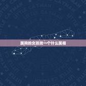 属狗的女孩找一个什么属相，属狗的女孩应取什么名字？