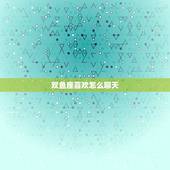 双鱼座喜欢怎么聊天，巨蟹座喜欢一个人的表现