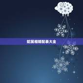 蛇属相婚配表大全，属相婚配，属蛇的和什么属相最配