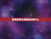 摩羯座男生想睡你说明什么，摩羯座男生跟你讲骚话