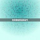 怎样增加财运和运气 有什么方法，怎样增加财运和运气有什么方法