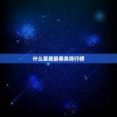 什么星座最善良排行榜，什么星座的男生最善良