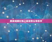 朋友结婚红包上应该怎么写名字，朋友结婚，送红包要写名字吗