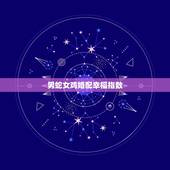 男蛇女鸡婚配幸福指数，男属蛇女属鸡婚后状况