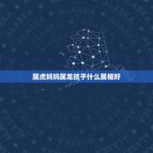 属虎妈妈属龙孩子什么属相好，属龙母亲属兔孩子什么属相好