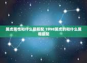 属虎男性和什么最般配 1998属虎的和什么属相最配