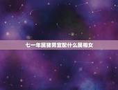 七一年属猪男宜配什么属相女，七一年出生的与异性什么属相最配