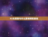 92女属猴与什么属相婚配最佳，1992年属猴女与哪个属相的结婚合适