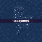90年马最宜婚配对象，属马的和什么属相最配 属马的属相婚配表？