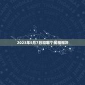 2023年5月7日和哪个属相相冲，2023犯太岁生肖属相
