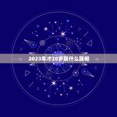 2023年才20岁属什么属相，2023年今天属相是什么