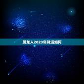 属龙人2023年财运如何，属龙人2023年财运如何呢