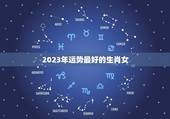 2023年运势最好的生肖女，2023属相全年运势
