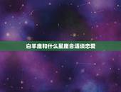 白羊座和什么星座合适谈恋爱，最会谈恋爱的星座有谁