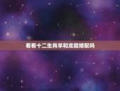 看看十二生肖羊和龙能婚配吗，龙和羊能婚配吗