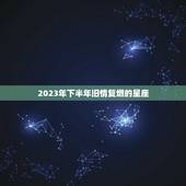 2023年下半年旧情复燃的星座，下半年旧情复燃的星座