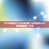 1974年属虎人2023年运势 1974属虎2023年最危险的一个月