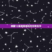 根据12星座属相和月份取名字，12生肖是年，12星座是月，为什么都是1