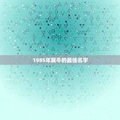 1985年属牛的最佳名字，李氏属牛85年的起名宜用字