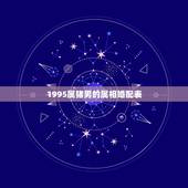 1995属猪男的属相婚配表，95年属猪的婚配和什么属相最好