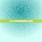 2023年属鸡结婚忌哪三属相，2023年属鸡的结婚忌什么属相？