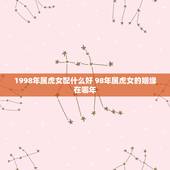 1998年属虎女配什么好 98年属虎女的姻缘在哪年