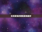 女孩属兔的婚配属相最好，属兔的和什么属相的人结婚好