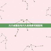 六八年猴女与六九年鸡男可婚配吗，女方69年属鸡和68年属猴的人相配吗？