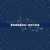 属羊男和属羊女一起合不合适，属羊男和属羊女配吗？