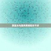 属鼠女与属鸡男婚配好不好，二O二O年属鼠的女人和属鸡的男人婚配怎么样？