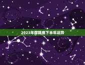 2023年摩羯座下半年运势，2023 年摩羯座运势
