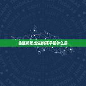 金属相年出生的孩子是什么命，2000年出生的孩子是什么命