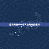 摩羯男喜欢一个人会刻意疏远吗，摩羯男慢慢疏远你的表现