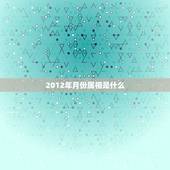 2012年月份属相是什么，2012年1月1日是什么生肖年？