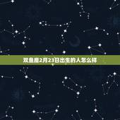 双鱼座2月23日出生的人怎么样，7月22日巨蟹座女生