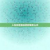 人生处在低谷的时候怎么办(走出情绪低谷的方法)