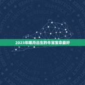 2023年哪月出生的牛宝宝命最好，2023年哪个月份出生的宝宝最好命？