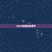 2023年属鸡的运气，2023年属鸡的运气和财运