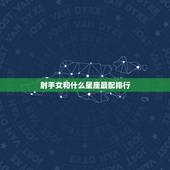 射手女和什么星座最配排行，射手座女生床上叫的好听吗