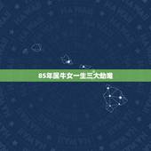 85年属牛女一生三大劫难，1985年属牛女今年七月的灾难是什么？