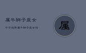 属牛狮子座女今日运势，属牛狮子座女运势