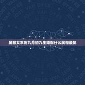 属猴女农历九月初九生婚配什么属相最配，属猴女和什么属相最配？