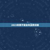 2023年狮子座全年运势详解，狮子座2023年运势详解