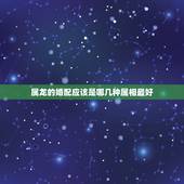 属龙的婚配应该是哪几种属相最好，属龙的配啥属相最好？