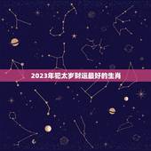 2023年犯太岁财运最好的生肖，2023年犯太岁列表