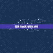 男属猪女属鸡婚配好吗，男属猪，女属鸡，配吗？