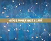 祖父母合葬子孙属相犯冲怎么解释，老人去世属相与子女犯冲是怎么回事