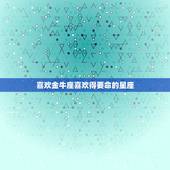 喜欢金牛座喜欢得要命的星座，注定珍惜金牛座的星座