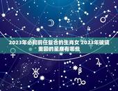 2023年必和前任复合的生肖女 2023年破镜重圆的星座有哪些