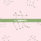 十二星座知识大， 星座的所有知识